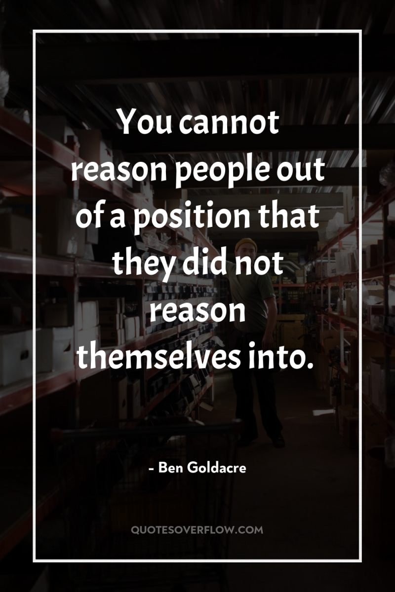 You cannot reason people out of a position that they...