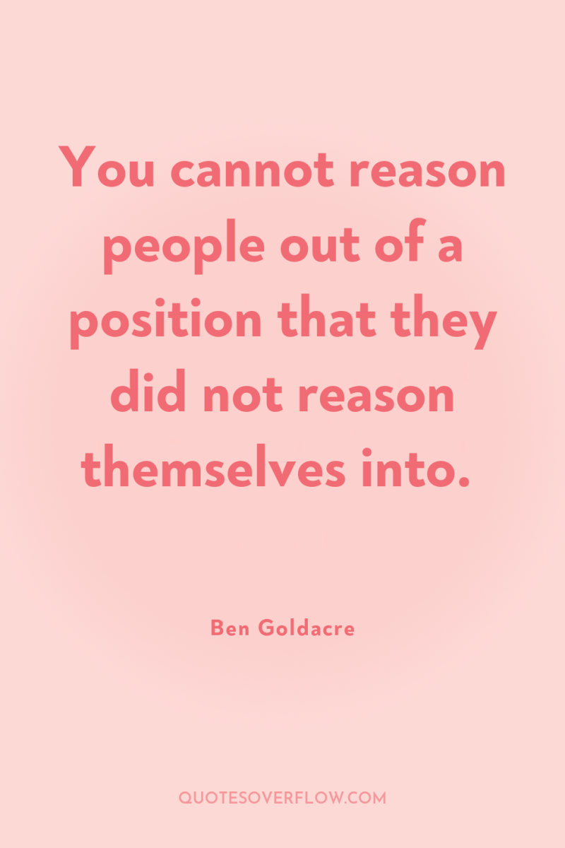 You cannot reason people out of a position that they...