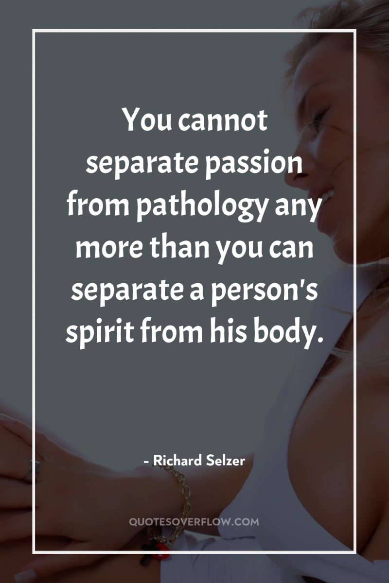 You cannot separate passion from pathology any more than you...