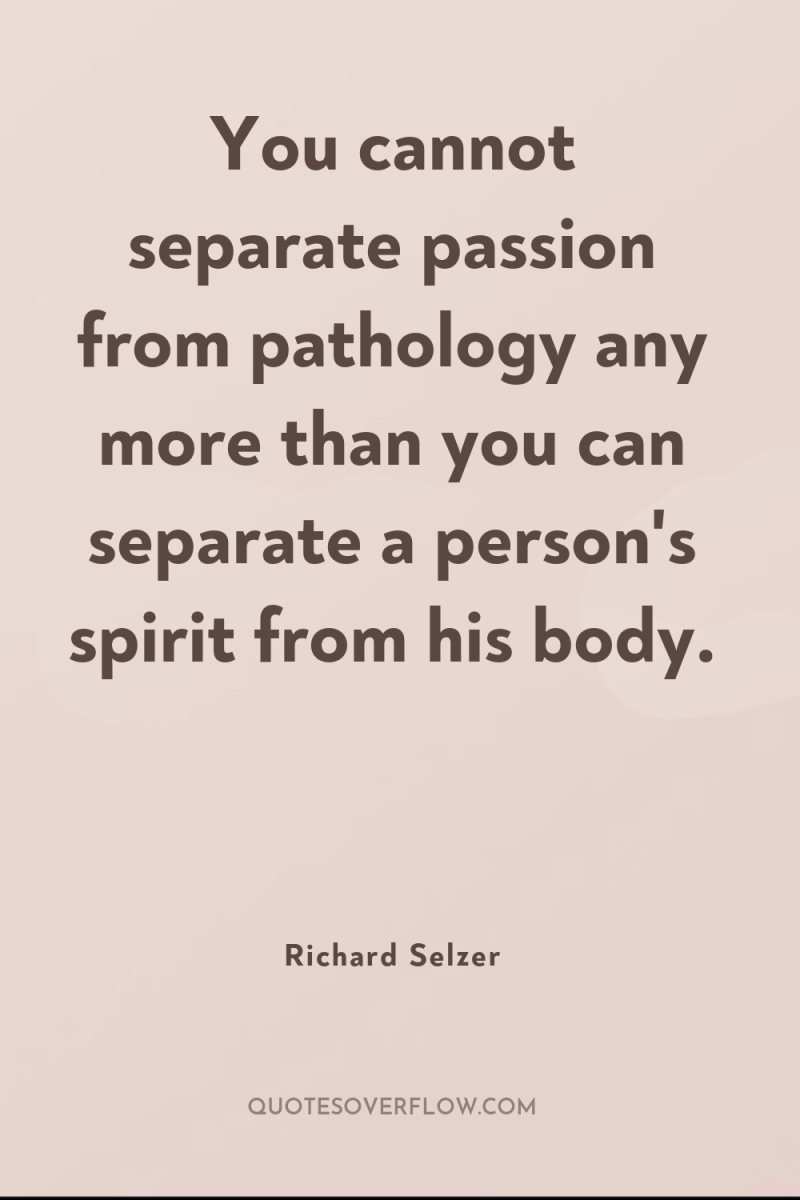 You cannot separate passion from pathology any more than you...