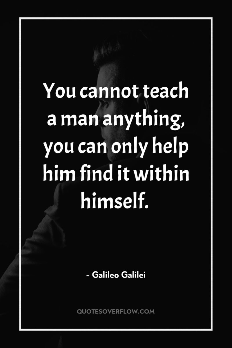 You cannot teach a man anything, you can only help...