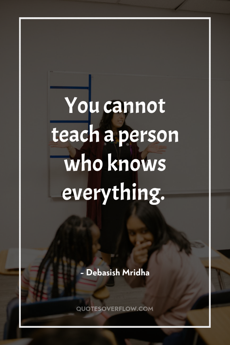 You cannot teach a person who knows everything. 