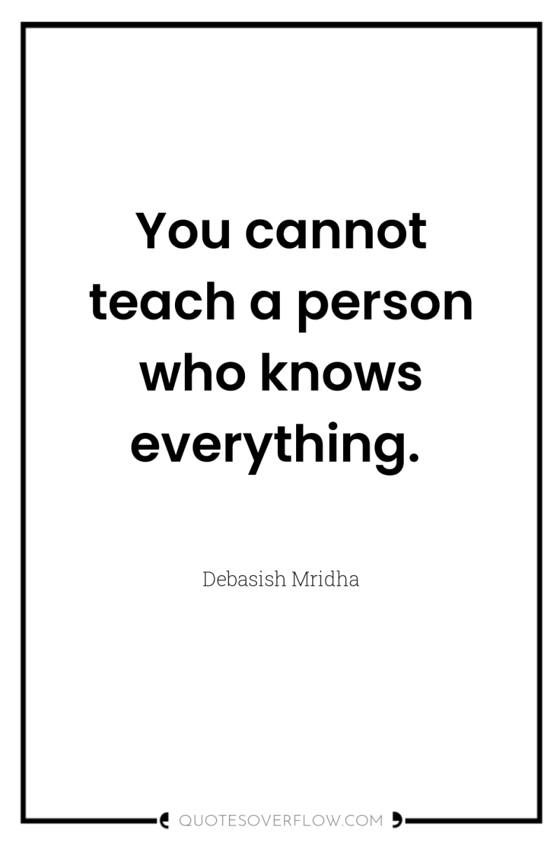 You cannot teach a person who knows everything. 