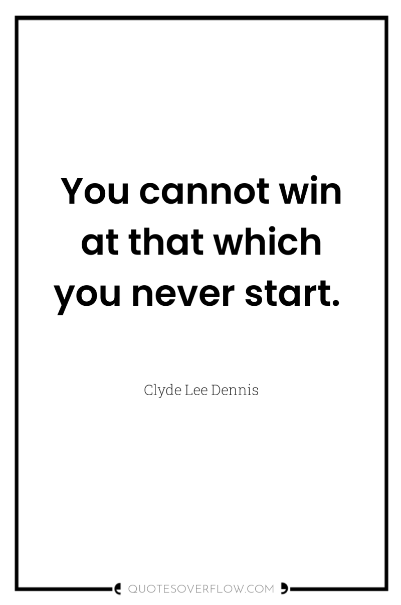 You cannot win at that which you never start. 