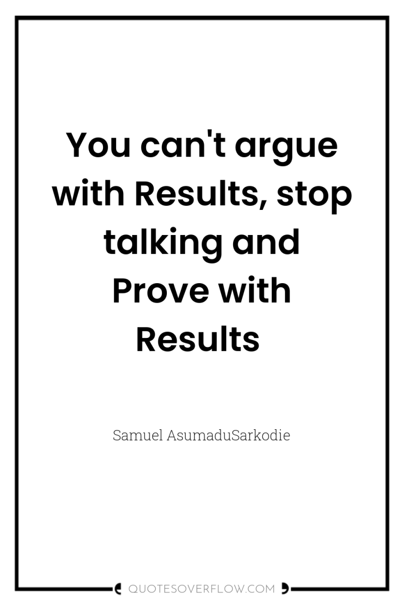 You can't argue with Results, stop talking and Prove with...