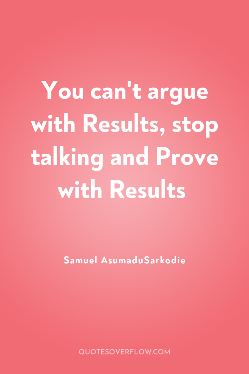 You can't argue with Results, stop talking and Prove with...