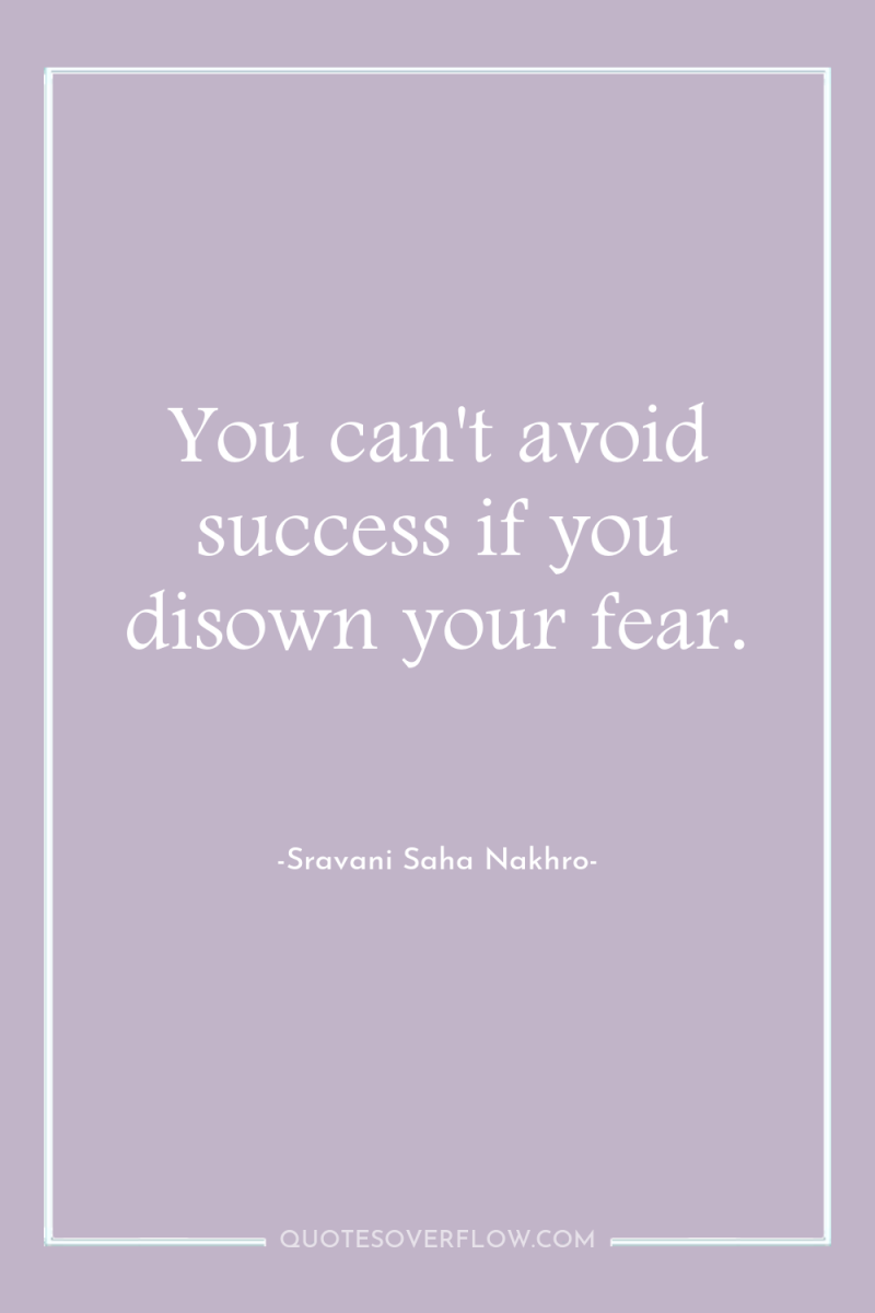 You can't avoid success if you disown your fear. 