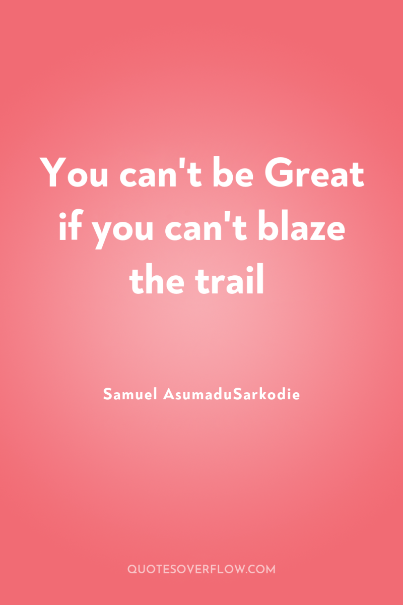 You can't be Great if you can't blaze the trail 