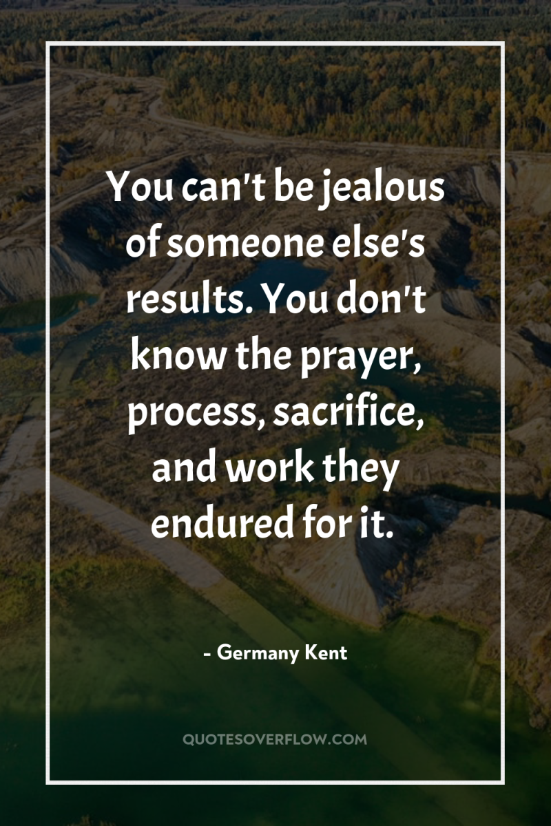 You can't be jealous of someone else's results. You don't...