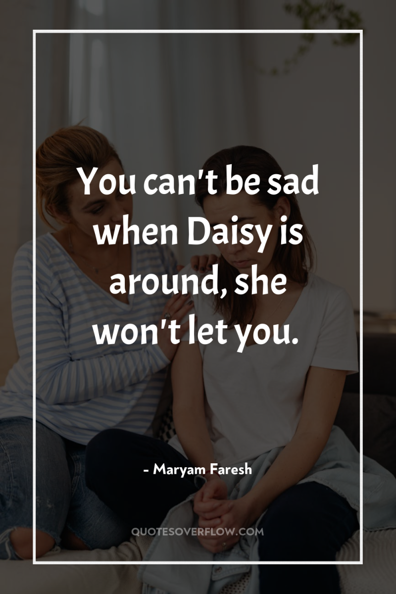 You can't be sad when Daisy is around, she won't...