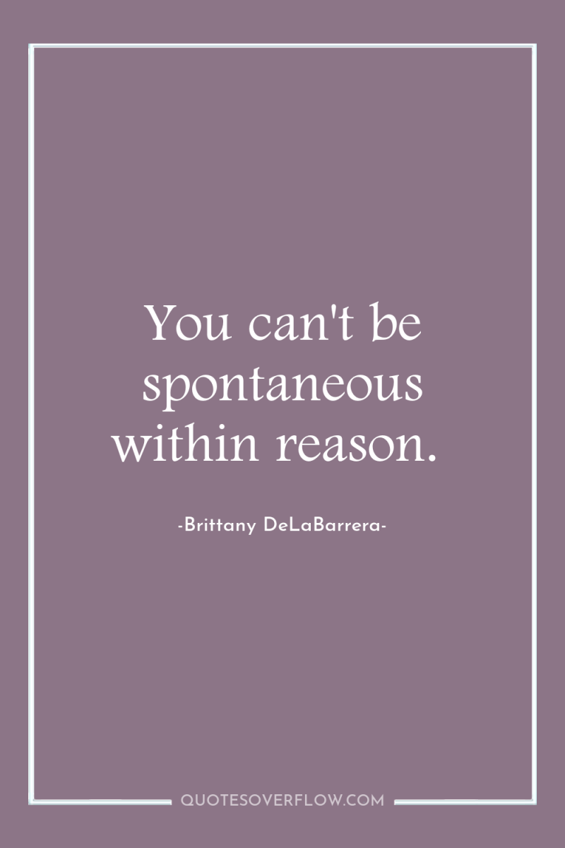 You can't be spontaneous within reason. 