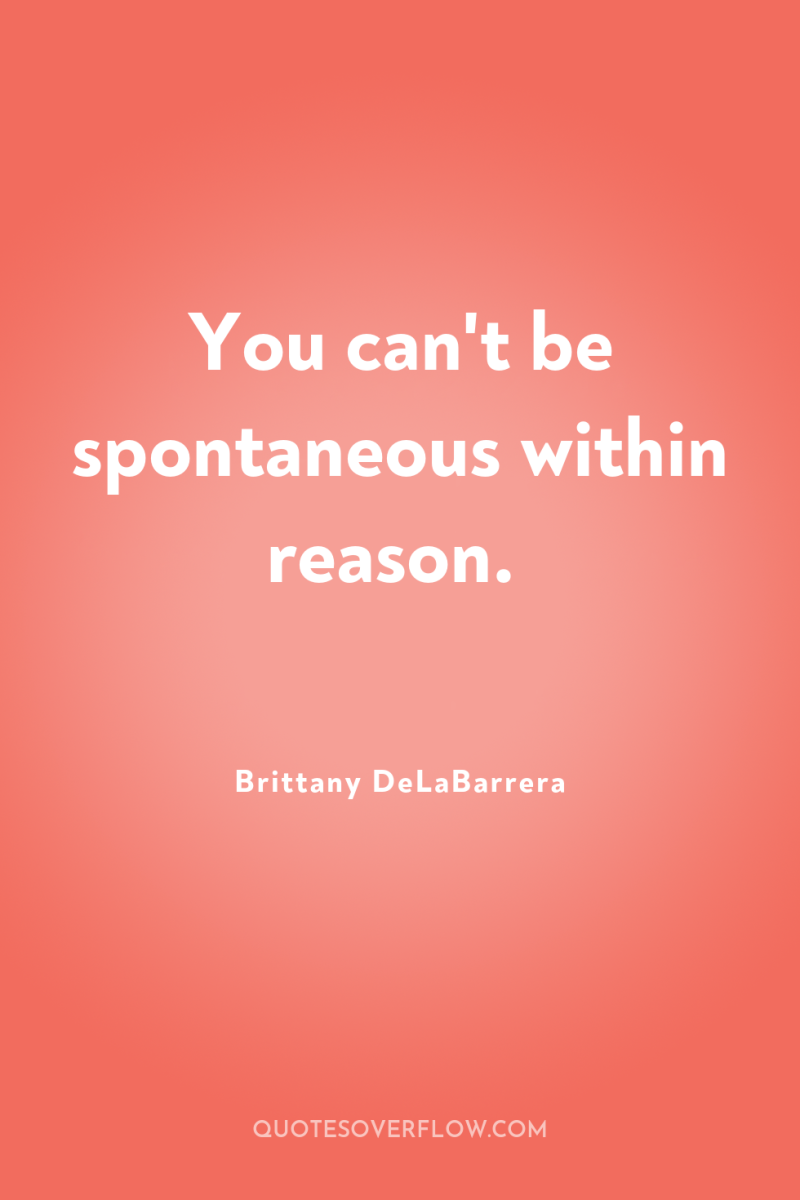 You can't be spontaneous within reason. 