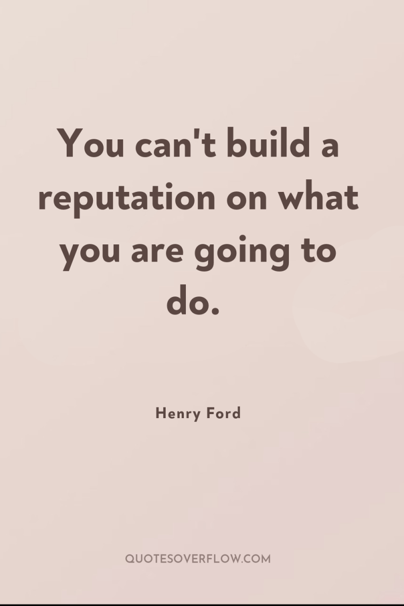 You can't build a reputation on what you are going...