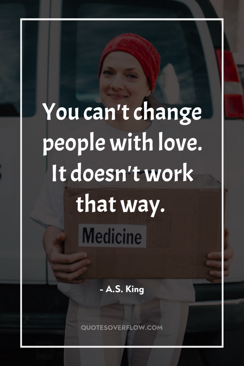 You can't change people with love. It doesn't work that...