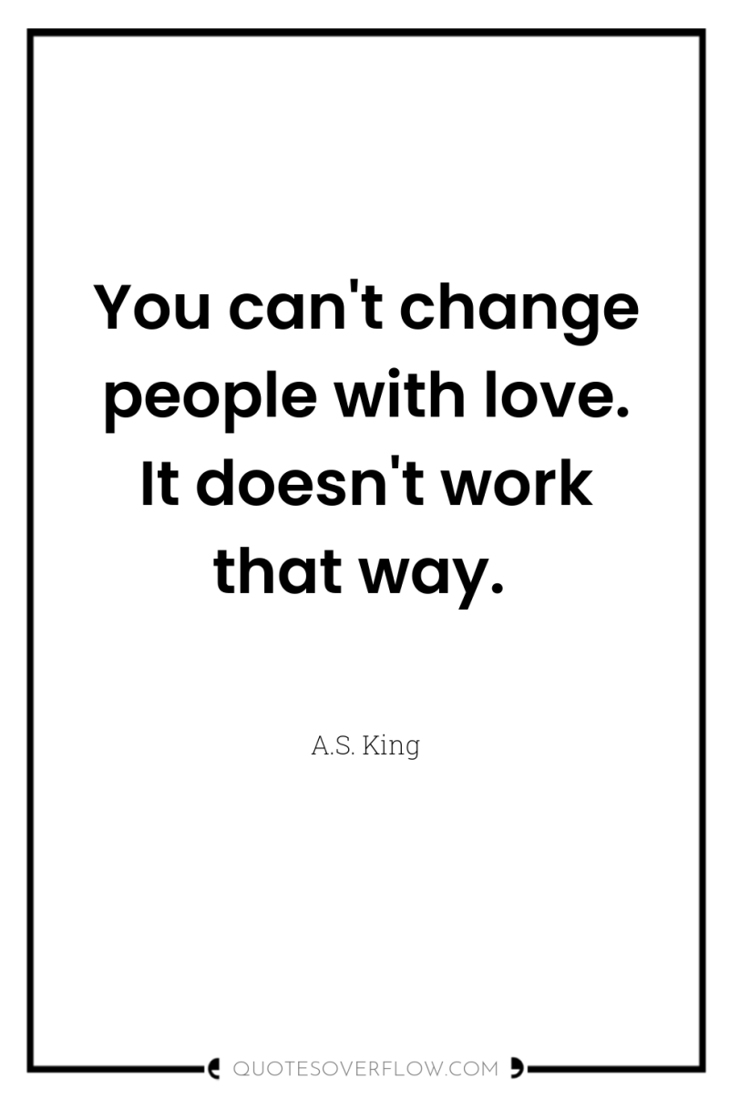 You can't change people with love. It doesn't work that...