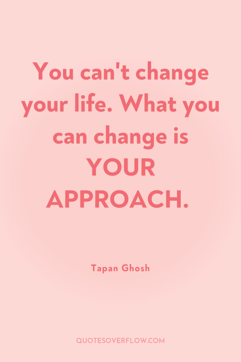 You can't change your life. What you can change is...