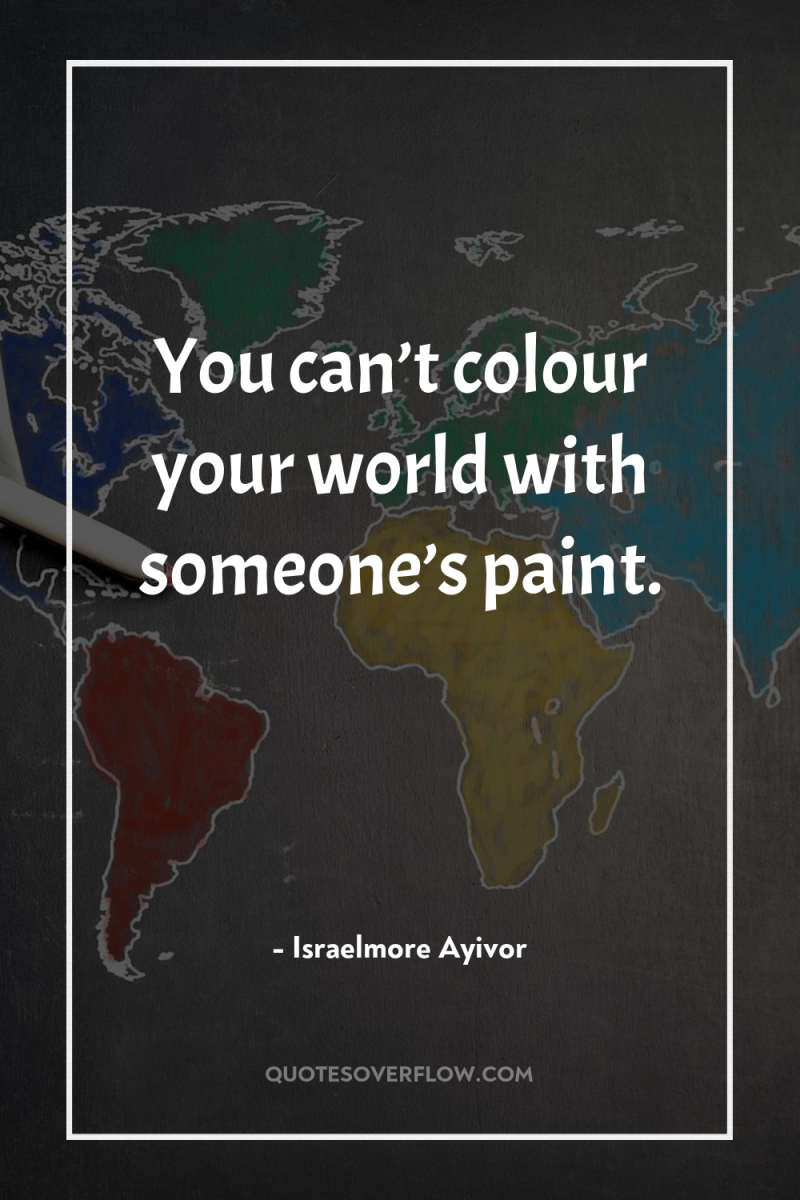 You can’t colour your world with someone’s paint. 