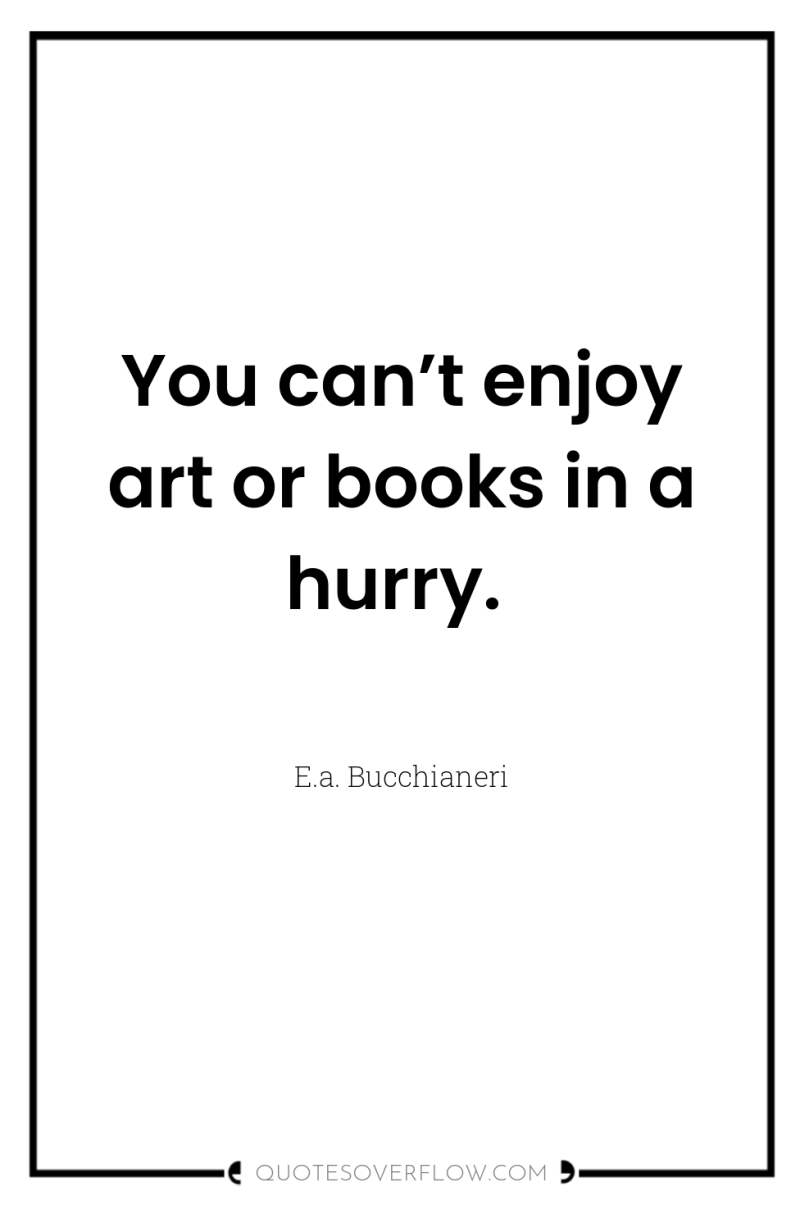 You can’t enjoy art or books in a hurry. 