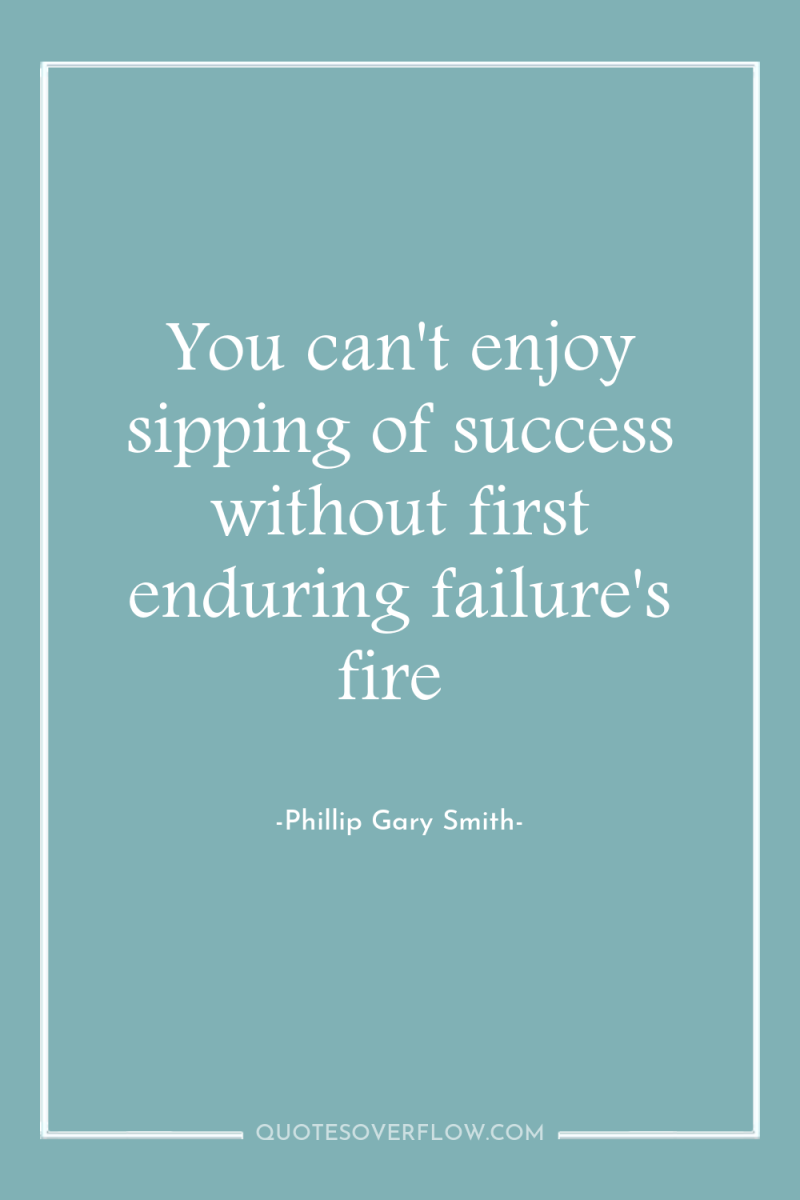 You can't enjoy sipping of success without first enduring failure's...