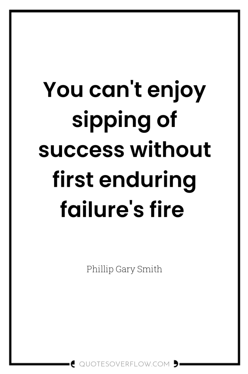 You can't enjoy sipping of success without first enduring failure's...