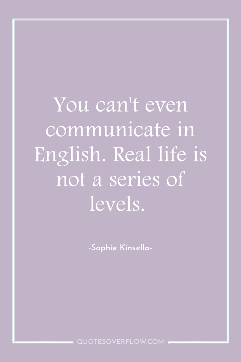 You can't even communicate in English. Real life is not...