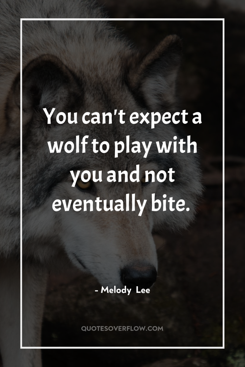 You can't expect a wolf to play with you and...