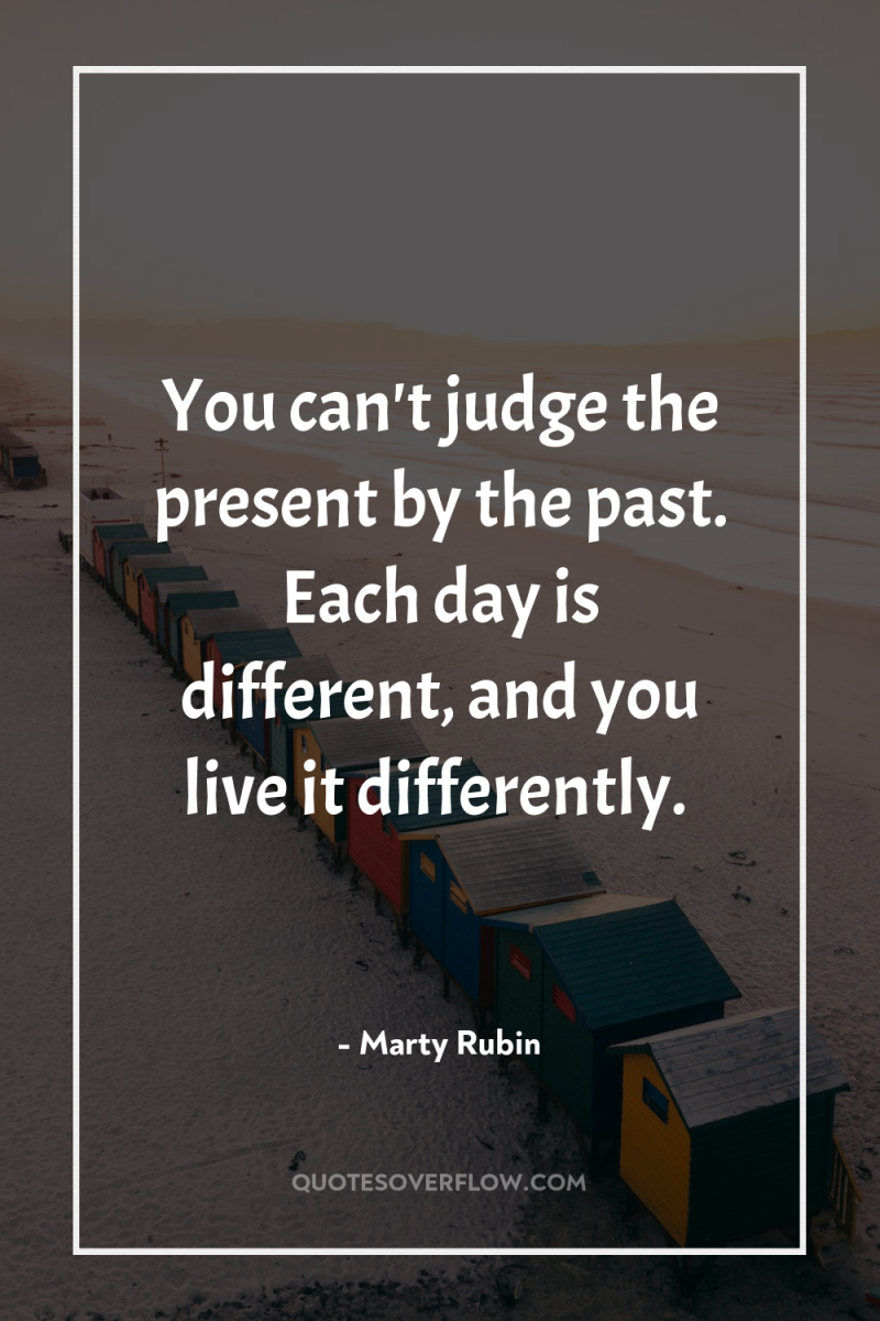 You can't judge the present by the past. Each day...