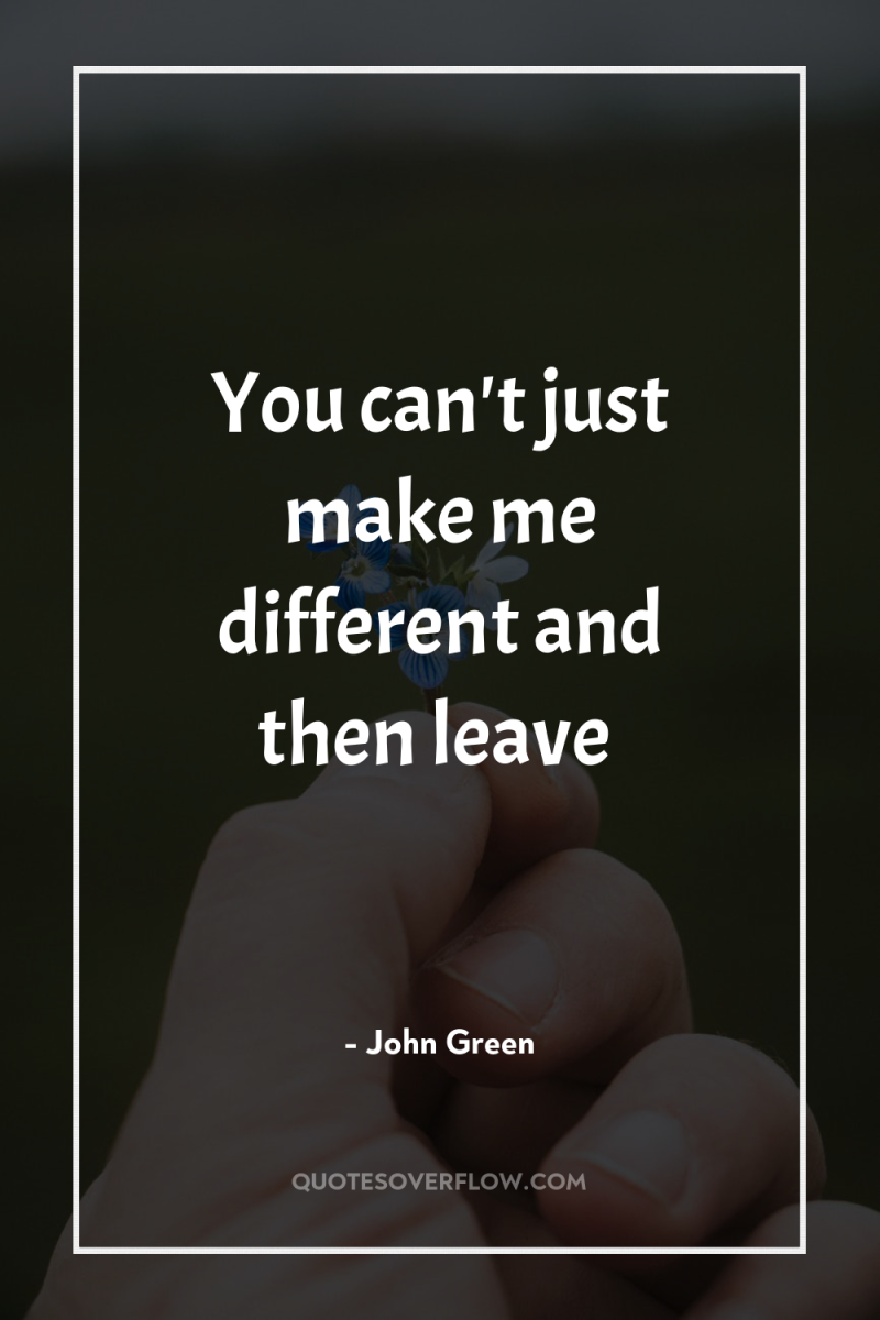 You can't just make me different and then leave 