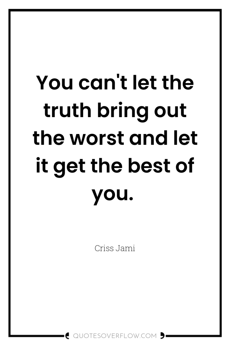 You can't let the truth bring out the worst and...