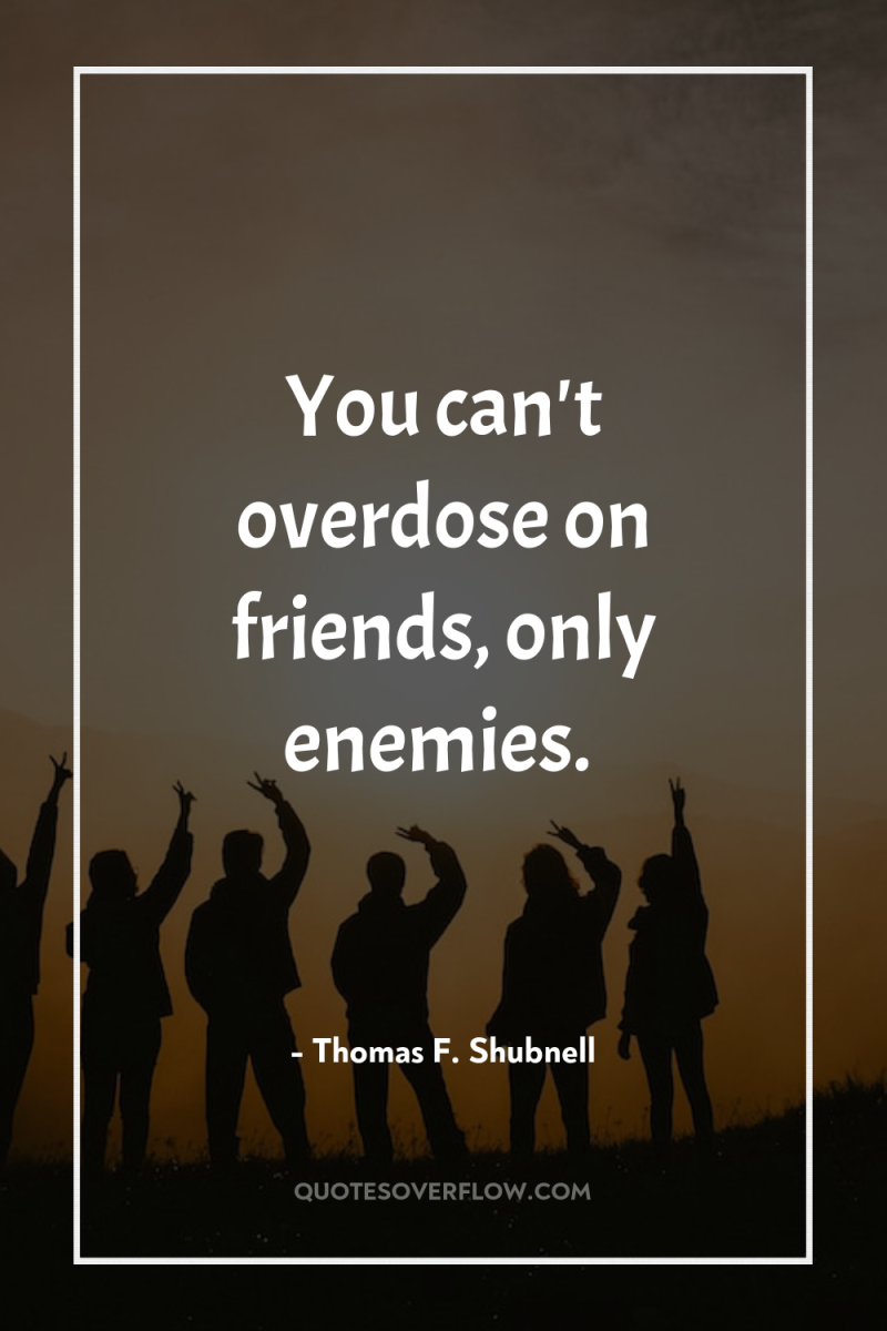 You can't overdose on friends, only enemies. 