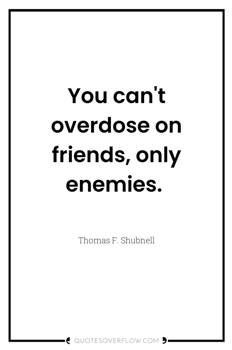 You can't overdose on friends, only enemies. 