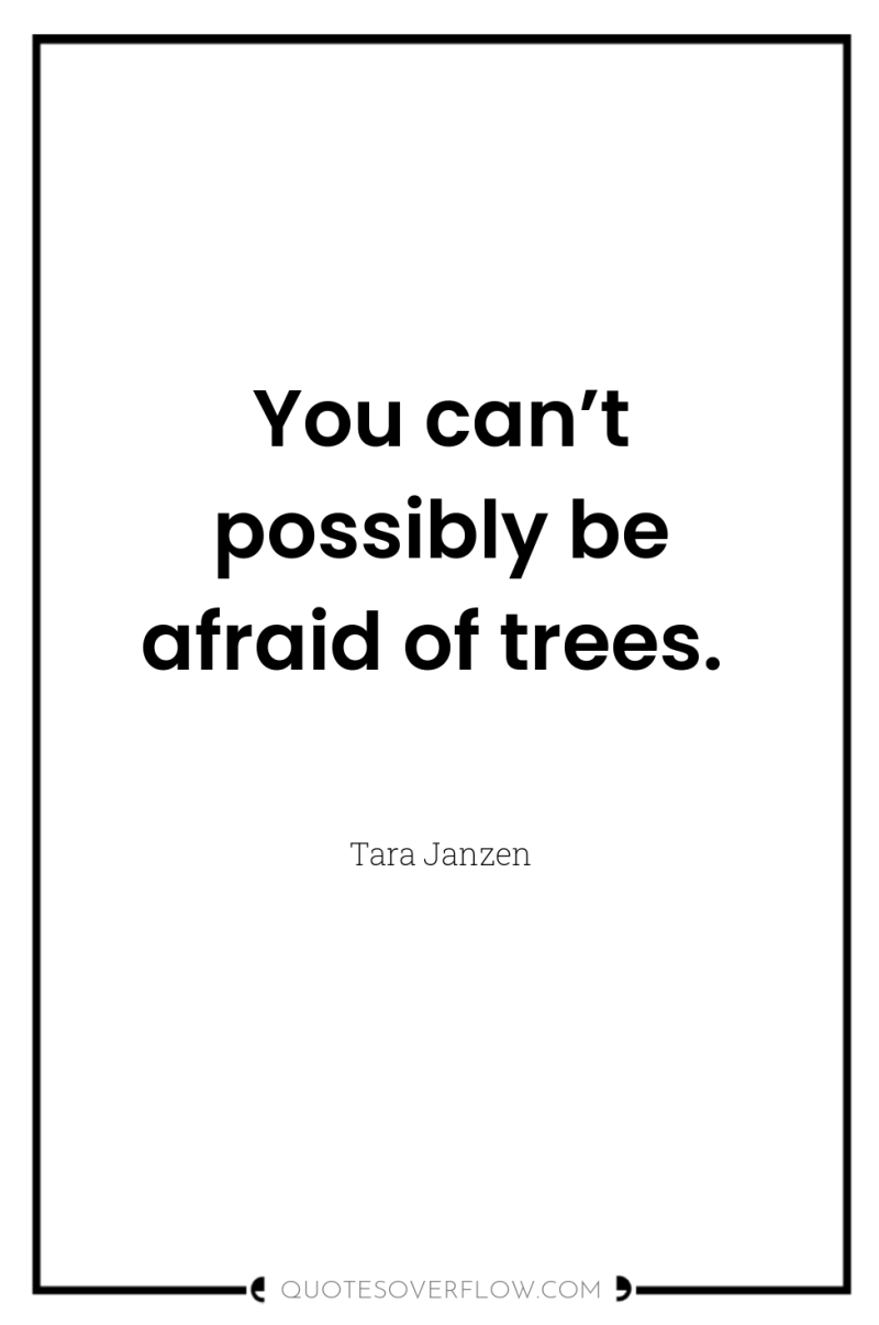 You can’t possibly be afraid of trees. 