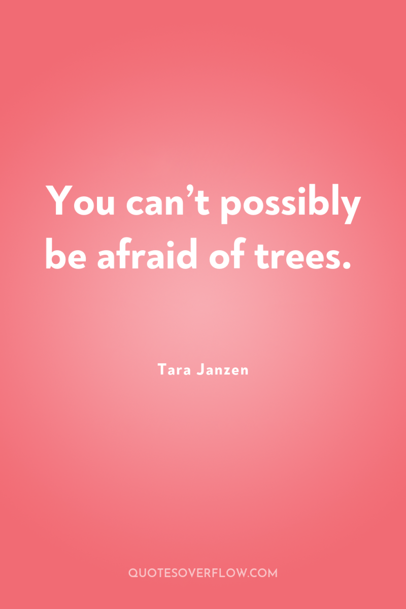 You can’t possibly be afraid of trees. 