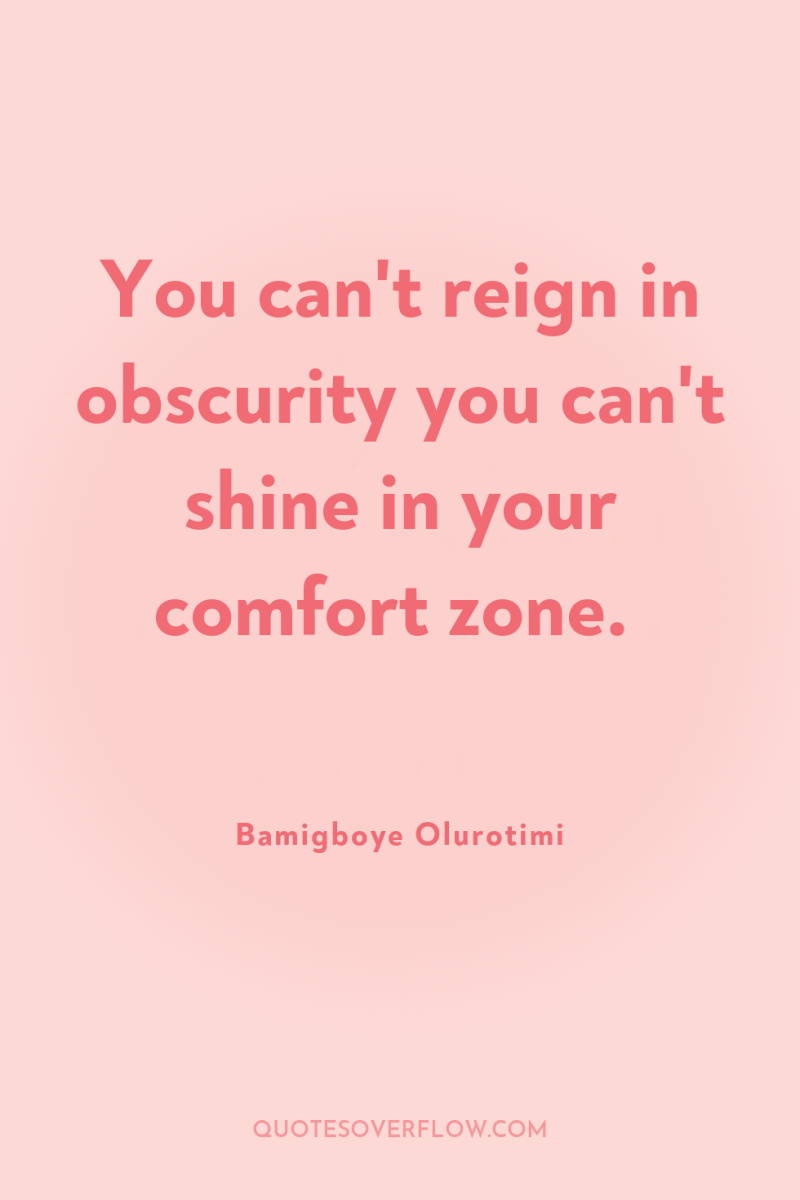You can't reign in obscurity you can't shine in your...