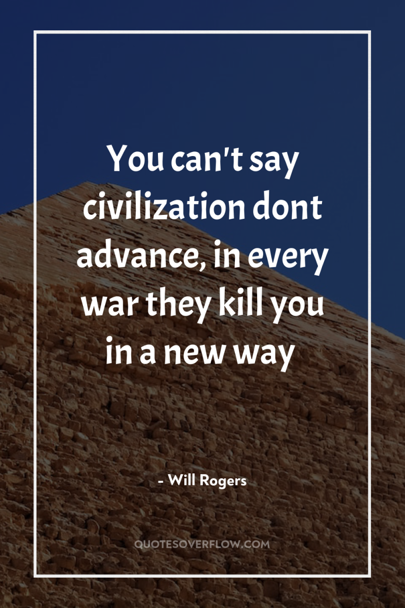 You can't say civilization dont advance, in every war they...