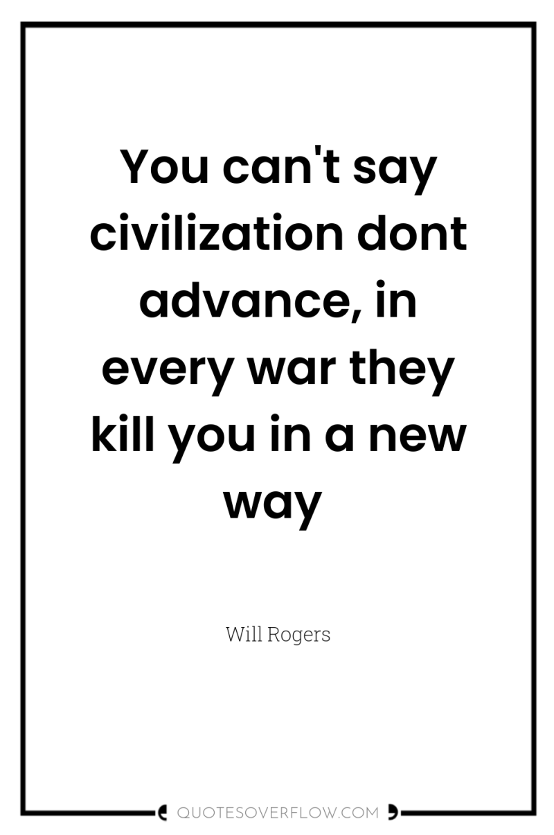 You can't say civilization dont advance, in every war they...