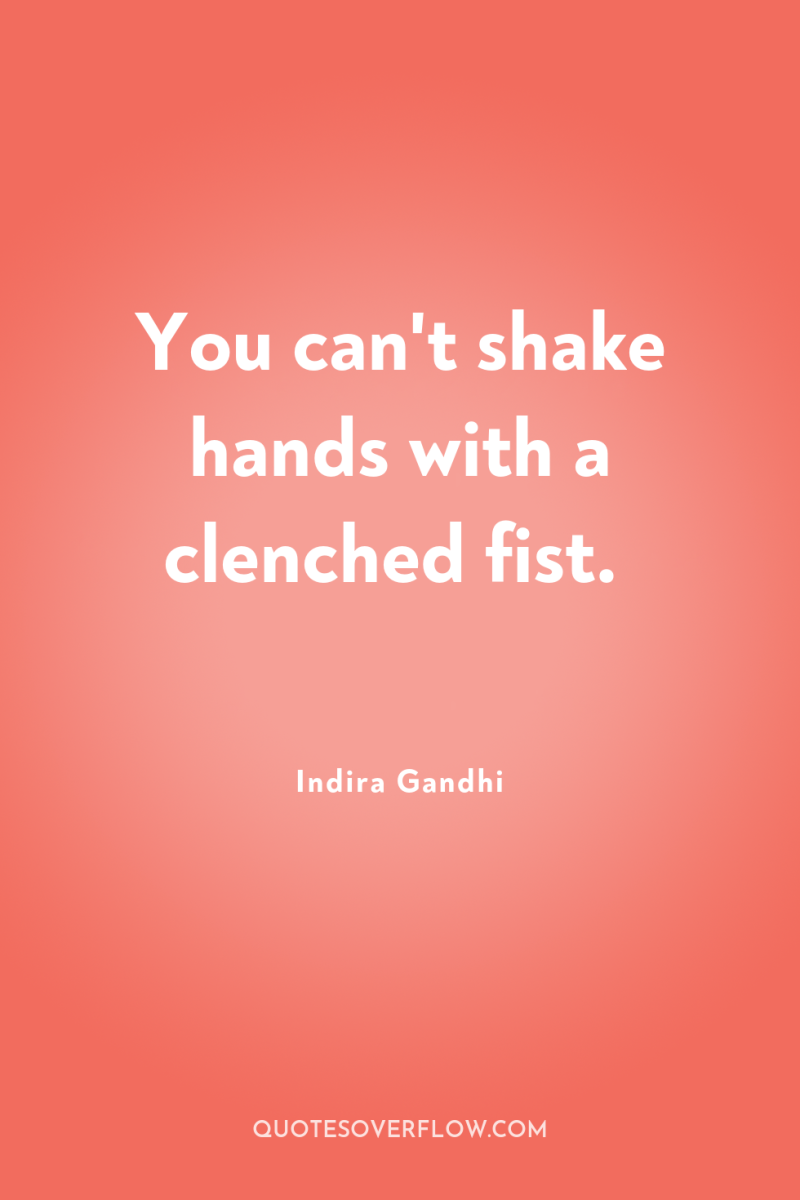 You can't shake hands with a clenched fist. 