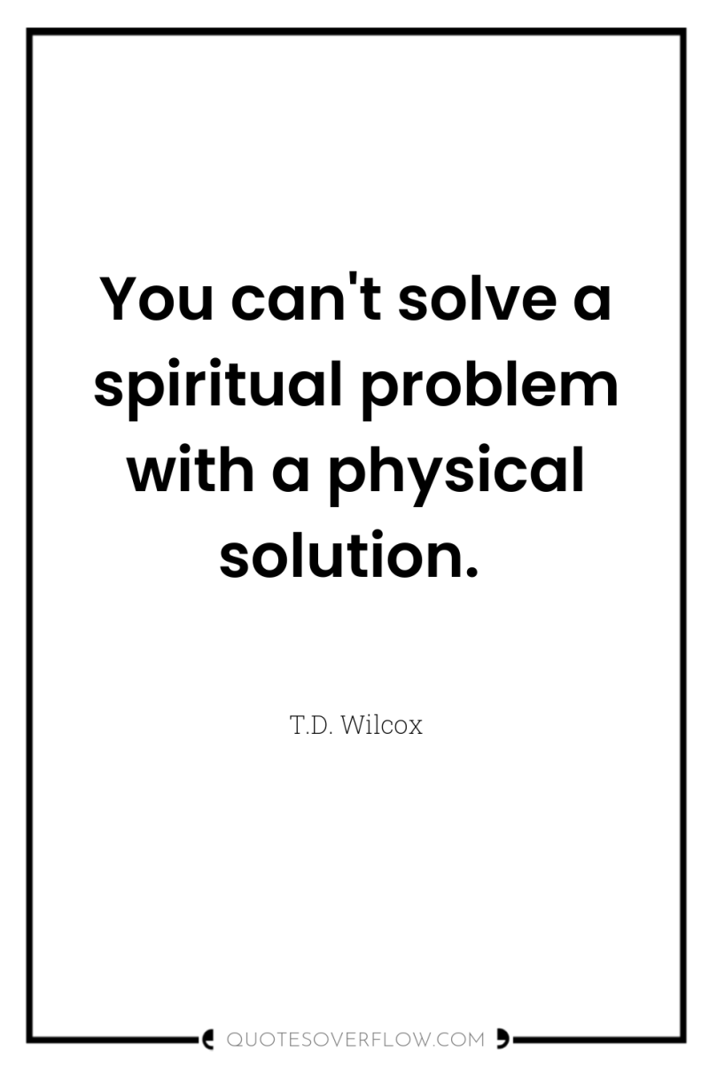 You can't solve a spiritual problem with a physical solution. 