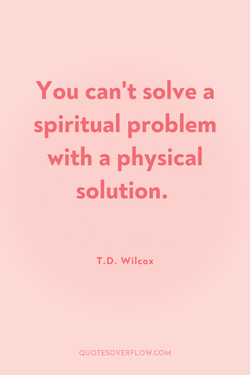 You can't solve a spiritual problem with a physical solution. 