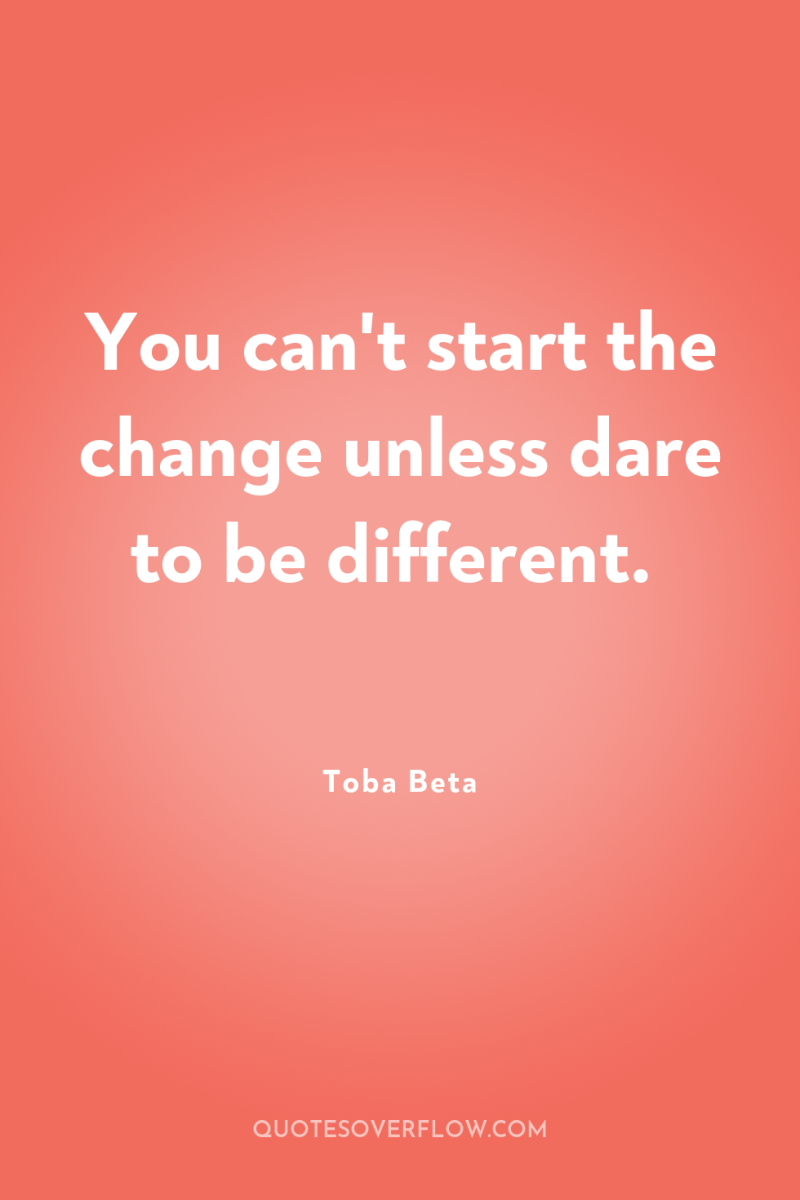 You can't start the change unless dare to be different. 