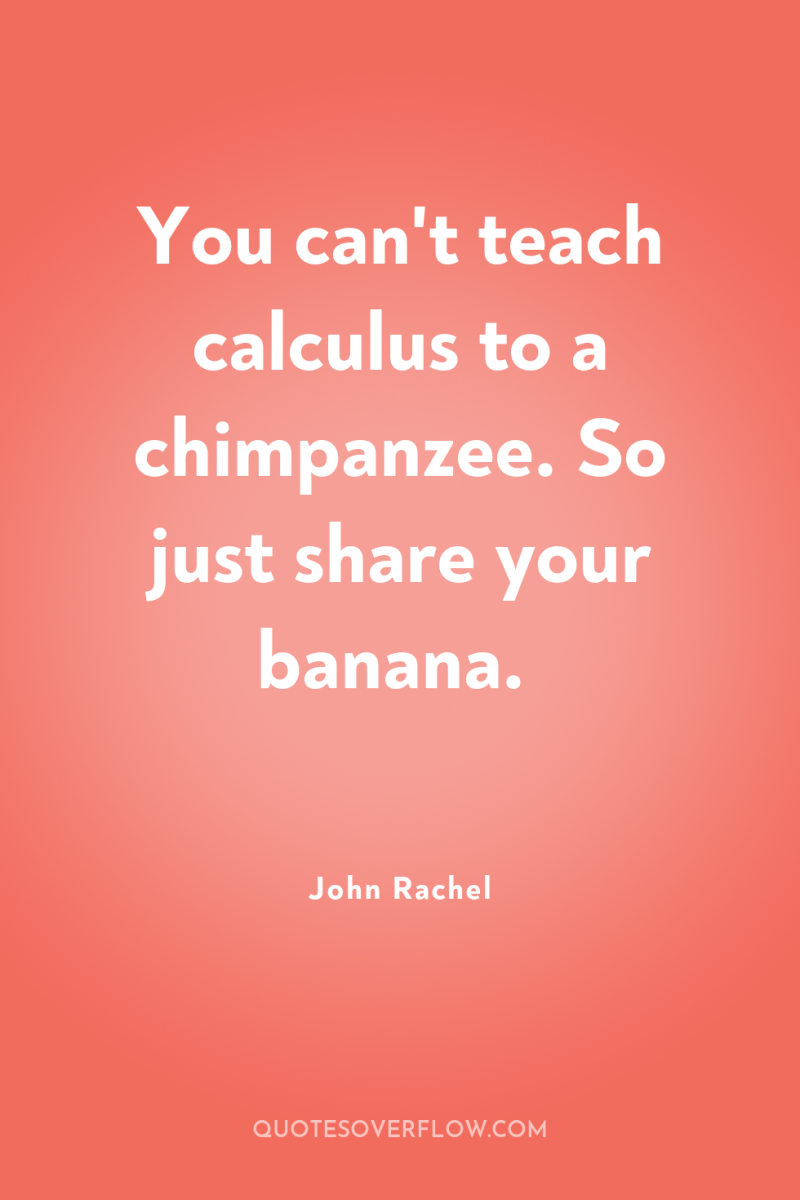 You can't teach calculus to a chimpanzee. So just share...