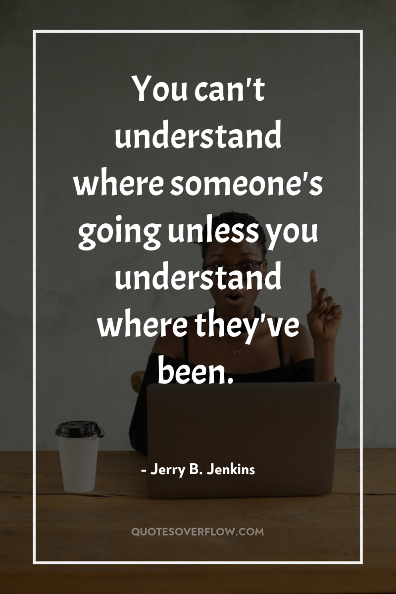 You can't understand where someone's going unless you understand where...