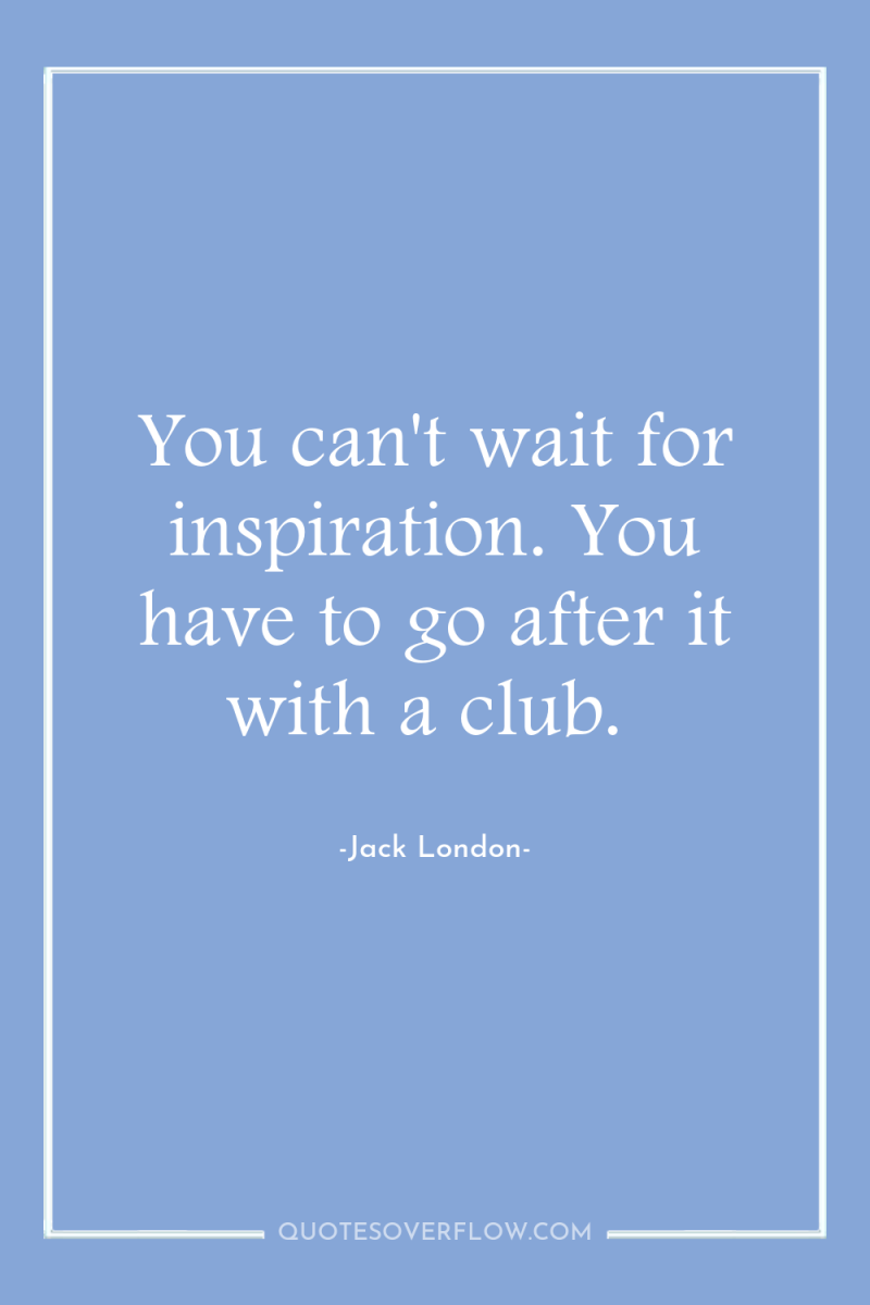 You can't wait for inspiration. You have to go after...