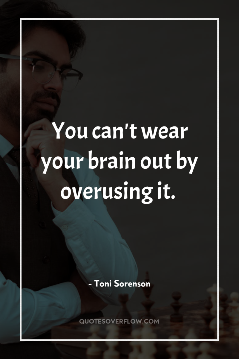 You can't wear your brain out by overusing it. 