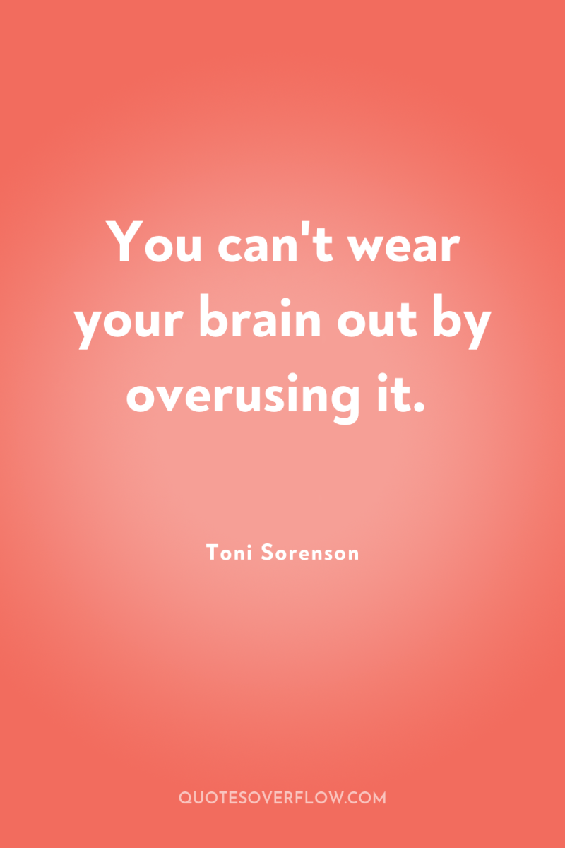You can't wear your brain out by overusing it. 