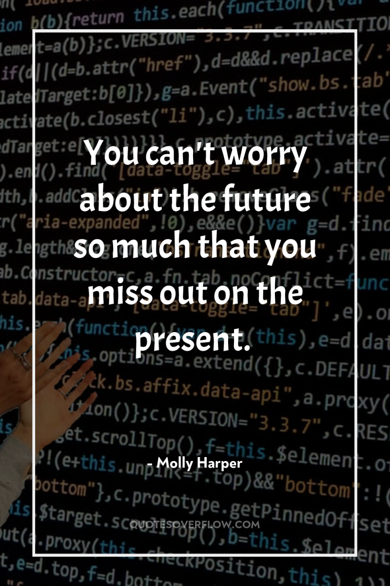 You can't worry about the future so much that you...