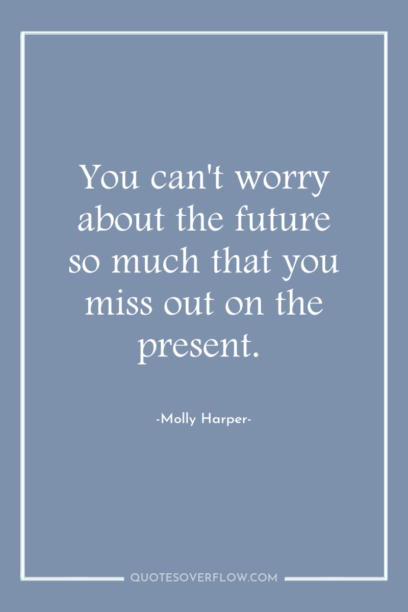 You can't worry about the future so much that you...