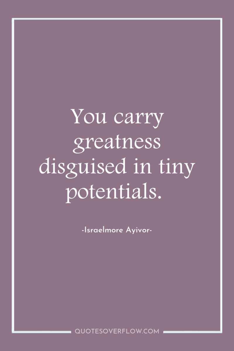 You carry greatness disguised in tiny potentials. 
