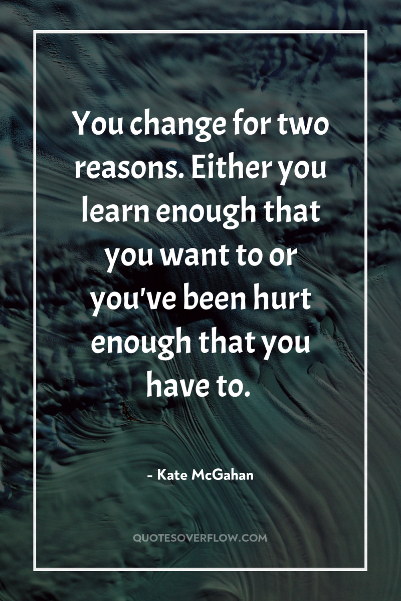 You change for two reasons. Either you learn enough that...