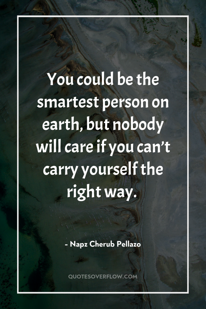 You could be the smartest person on earth, but nobody...